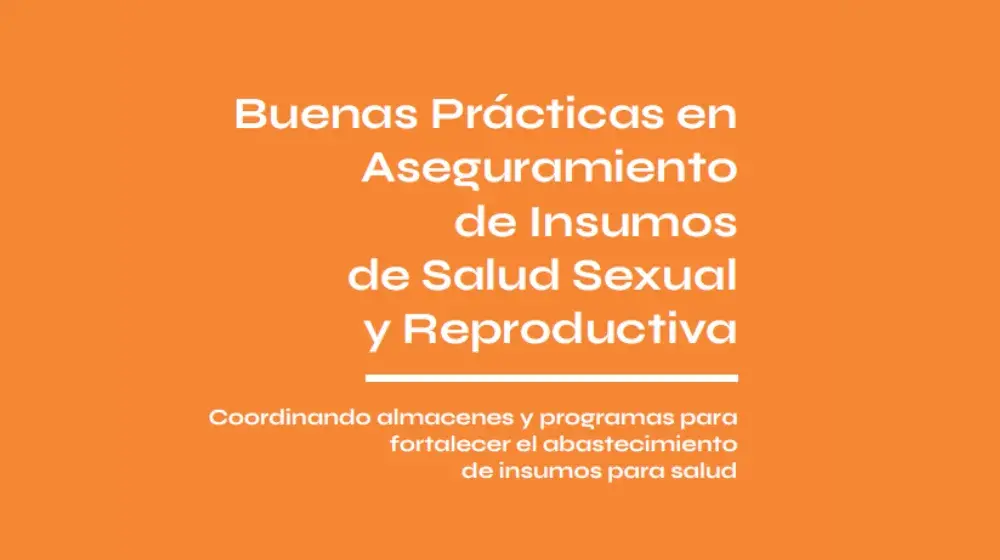 Buenas prácticas en aseguramiento de insumos de salud sexual y reproductiva: Coordinando almacenes y programas para fortalecer el abastecimientos de insumos