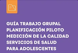 Anexo: Guía trabajo grupal planificación piloto medición de la calidad servicios de salud para adolescentes