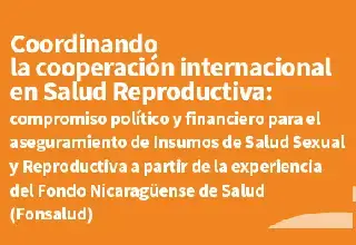 Coordinando la cooperación internacional en Salud Reproductiva: compromiso político y financiero para el aseguramiento de Insumos de Salud Sexual y Reproductiva a partir de la experiencia del Fondo Nicaragüense de Salud (Fonsalud)